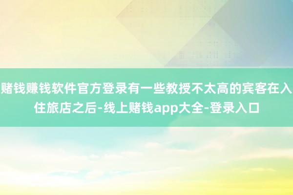 赌钱赚钱软件官方登录有一些教授不太高的宾客在入住旅店之后-线上赌钱app大全-登录入口