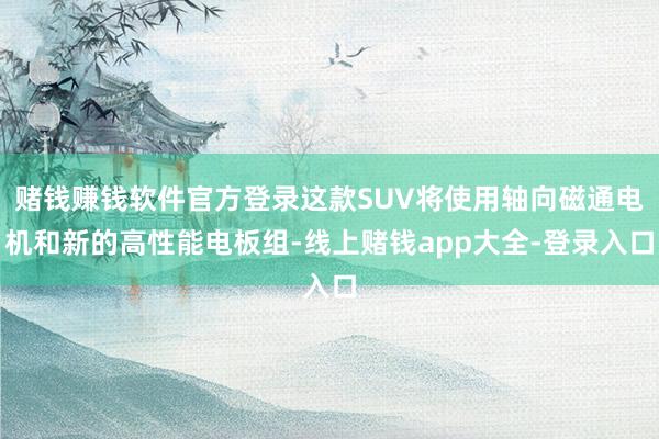 赌钱赚钱软件官方登录这款SUV将使用轴向磁通电机和新的高性能电板组-线上赌钱app大全-登录入口