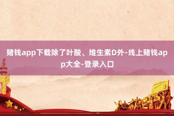 赌钱app下载除了叶酸、维生素D外-线上赌钱app大全-登录入口