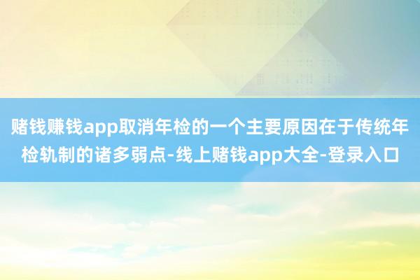 赌钱赚钱app取消年检的一个主要原因在于传统年检轨制的诸多弱点-线上赌钱app大全-登录入口