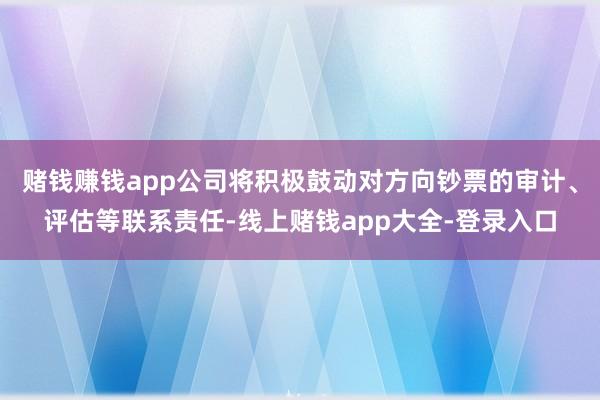 赌钱赚钱app公司将积极鼓动对方向钞票的审计、评估等联系责任-线上赌钱app大全-登录入口