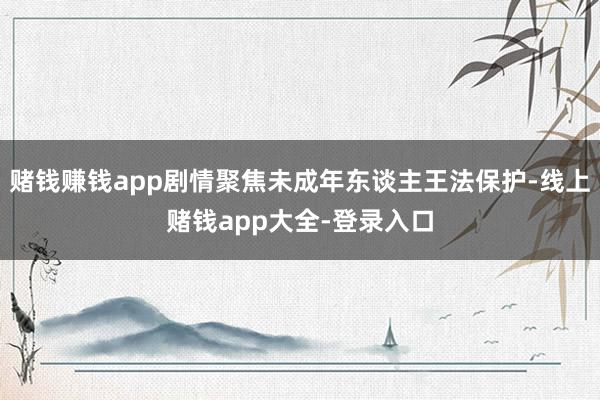 赌钱赚钱app剧情聚焦未成年东谈主王法保护-线上赌钱app大全-登录入口