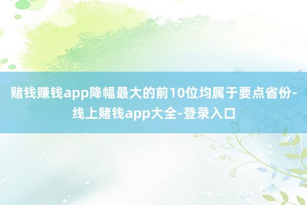 赌钱赚钱app降幅最大的前10位均属于要点省份-线上赌钱app大全-登录入口