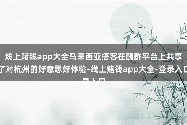 线上赌钱app大全马来西亚搭客在酬酢平台上共享了对杭州的好意思好体验-线上赌钱app大全-登录入口