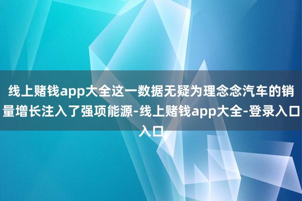 线上赌钱app大全这一数据无疑为理念念汽车的销量增长注入了强项能源-线上赌钱app大全-登录入口