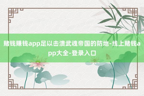 赌钱赚钱app足以击溃武魂帝国的防地-线上赌钱app大全-登录入口