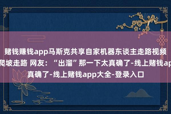 赌钱赚钱app马斯克共享自家机器东谈主走路视频：不靠视觉就能爬坡走路 网友：“出溜”那一下太真确了-线上赌钱app大全-登录入口