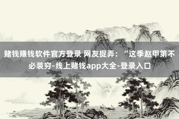 赌钱赚钱软件官方登录 网友捉弄：“这季赵甲第不必装穷-线上赌钱app大全-登录入口