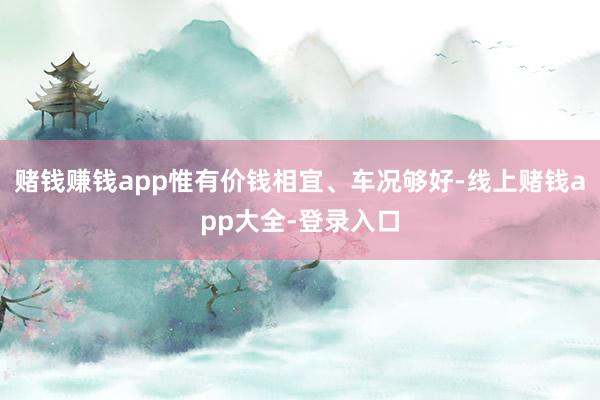 赌钱赚钱app惟有价钱相宜、车况够好-线上赌钱app大全-登录入口