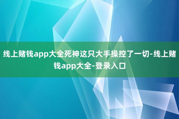 线上赌钱app大全死神这只大手操控了一切-线上赌钱app大全-登录入口