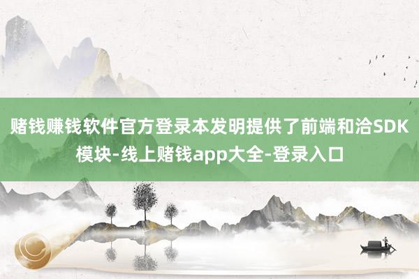 赌钱赚钱软件官方登录本发明提供了前端和洽SDK模块-线上赌钱app大全-登录入口