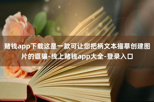 赌钱app下载这是一款可让您把柄文本描摹创建图片的诓骗-线上赌钱app大全-登录入口