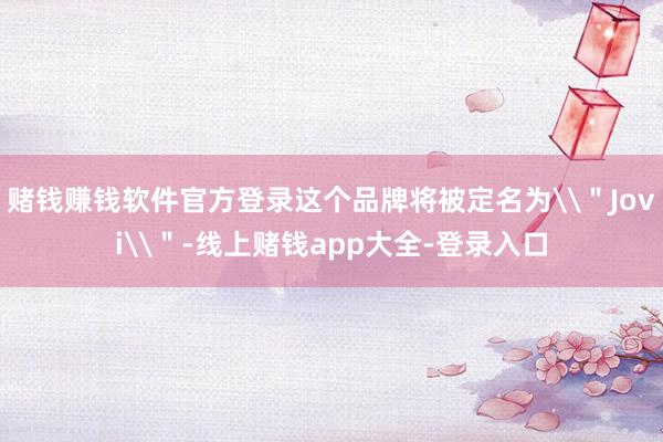 赌钱赚钱软件官方登录这个品牌将被定名为\＂Jovi\＂-线上赌钱app大全-登录入口