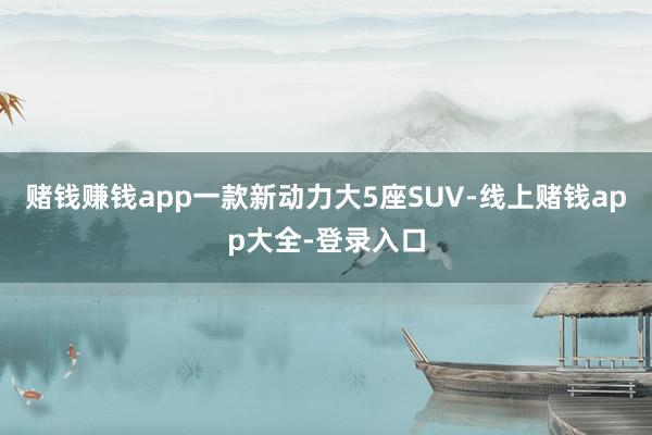 赌钱赚钱app一款新动力大5座SUV-线上赌钱app大全-登录入口