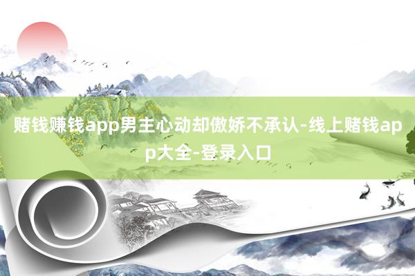 赌钱赚钱app男主心动却傲娇不承认-线上赌钱app大全-登录入口