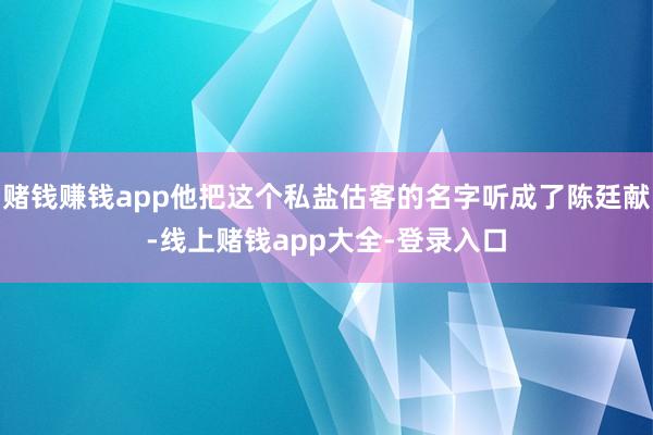 赌钱赚钱app他把这个私盐估客的名字听成了陈廷献-线上赌钱app大全-登录入口