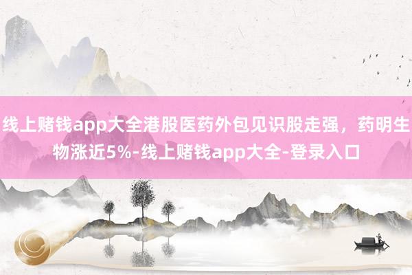 线上赌钱app大全港股医药外包见识股走强，药明生物涨近5%-线上赌钱app大全-登录入口