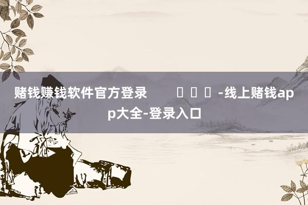赌钱赚钱软件官方登录        			-线上赌钱app大全-登录入口