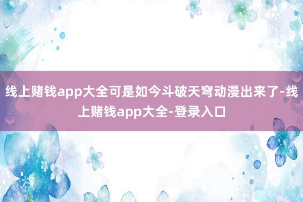 线上赌钱app大全可是如今斗破天穹动漫出来了-线上赌钱app大全-登录入口