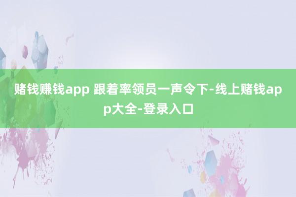 赌钱赚钱app 　　跟着率领员一声令下-线上赌钱app大全-登录入口