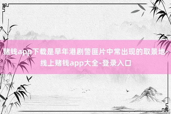 赌钱app下载是早年港剧警匪片中常出现的取景地-线上赌钱app大全-登录入口