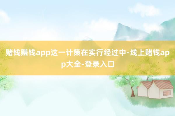 赌钱赚钱app这一计策在实行经过中-线上赌钱app大全-登录入口