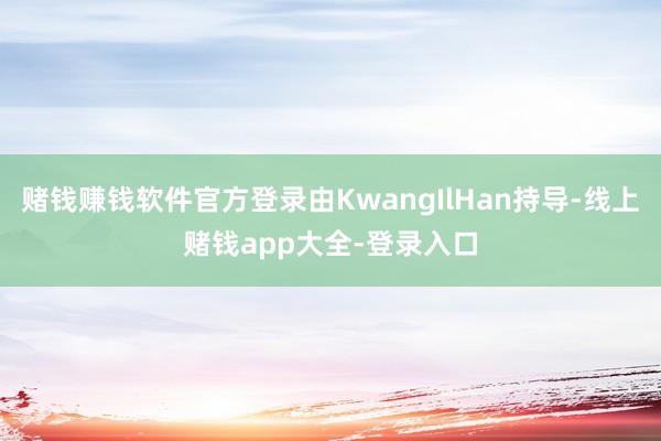 赌钱赚钱软件官方登录由KwangIlHan持导-线上赌钱app大全-登录入口