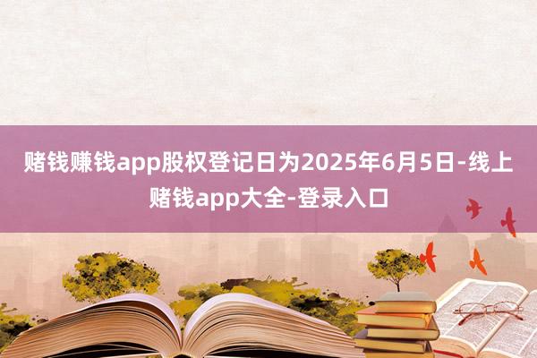 赌钱赚钱app股权登记日为2025年6月5日-线上赌钱app大全-登录入口