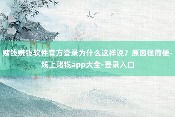 赌钱赚钱软件官方登录为什么这样说？原因很简便-线上赌钱app大全-登录入口