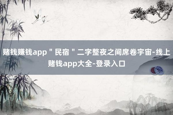 赌钱赚钱app＂民宿＂二字整夜之间席卷宇宙-线上赌钱app大全-登录入口