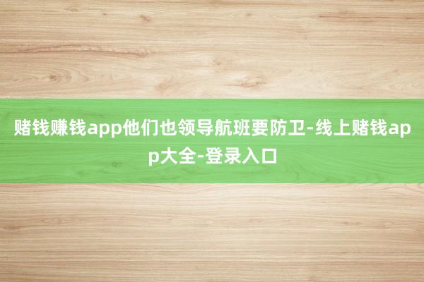赌钱赚钱app他们也领导航班要防卫-线上赌钱app大全-登录入口