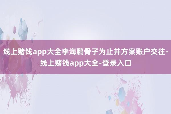 线上赌钱app大全李海鹏骨子为止并方案账户交往-线上赌钱app大全-登录入口