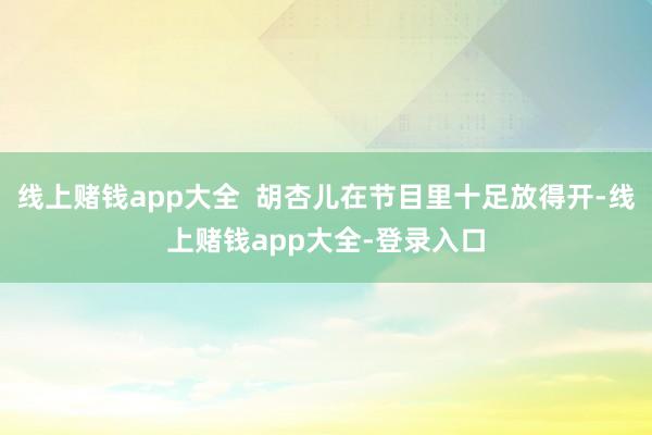 线上赌钱app大全 胡杏儿在节目里十足放得开-线上赌钱app大全-登录入口