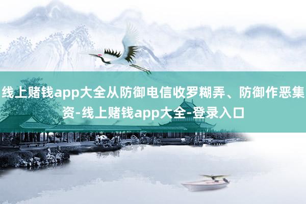 线上赌钱app大全从防御电信收罗糊弄、防御作恶集资-线上赌钱app大全-登录入口