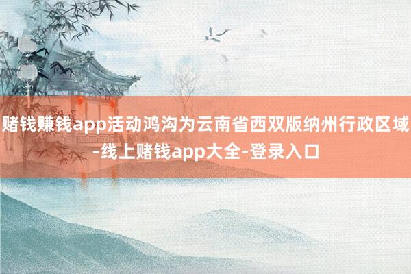 赌钱赚钱app活动鸿沟为云南省西双版纳州行政区域-线上赌钱app大全-登录入口