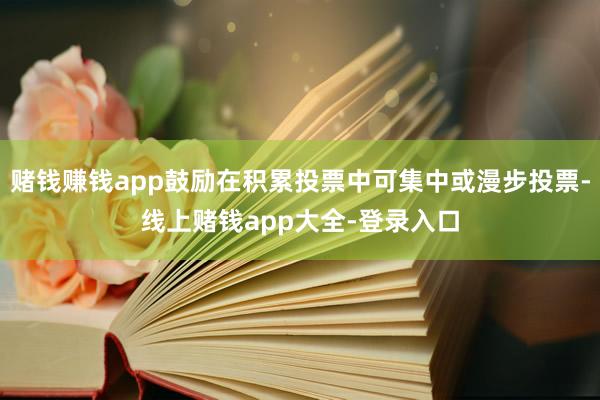 赌钱赚钱app鼓励在积累投票中可集中或漫步投票-线上赌钱app大全-登录入口