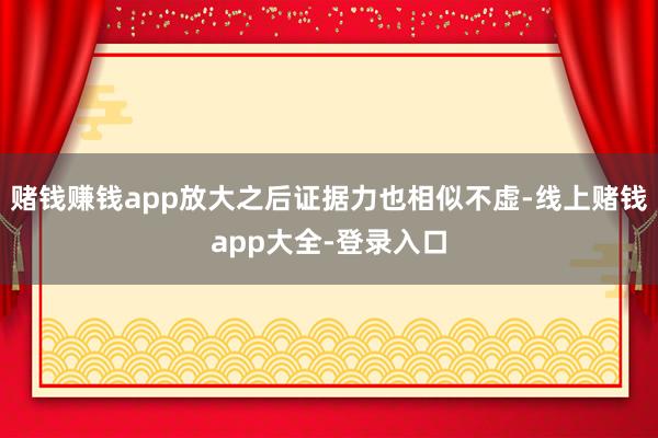 赌钱赚钱app放大之后证据力也相似不虚-线上赌钱app大全-登录入口