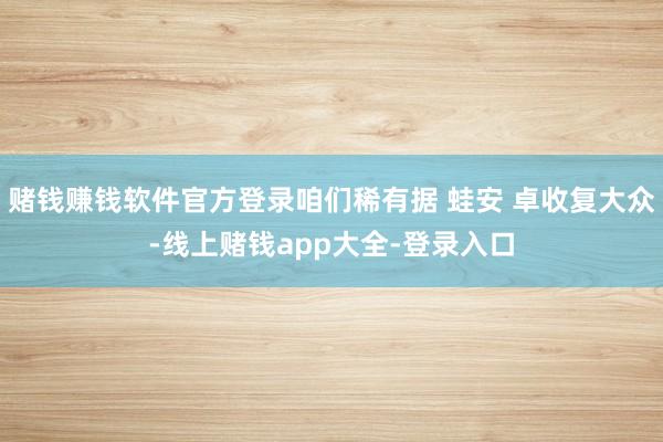 赌钱赚钱软件官方登录咱们稀有据 蛙安 卓收复大众-线上赌钱app大全-登录入口