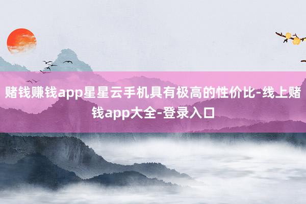 赌钱赚钱app星星云手机具有极高的性价比-线上赌钱app大全-登录入口
