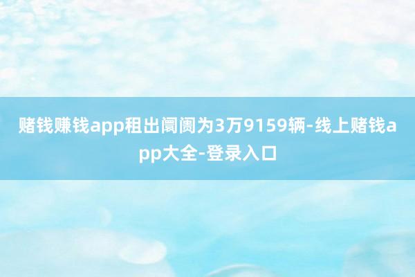 赌钱赚钱app租出阛阓为3万9159辆-线上赌钱app大全-登录入口