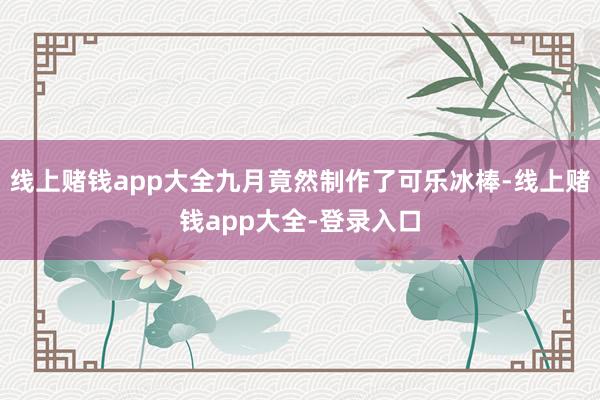 线上赌钱app大全九月竟然制作了可乐冰棒-线上赌钱app大全-登录入口