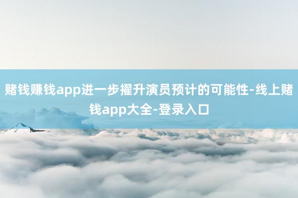 赌钱赚钱app进一步擢升演员预计的可能性-线上赌钱app大全-登录入口