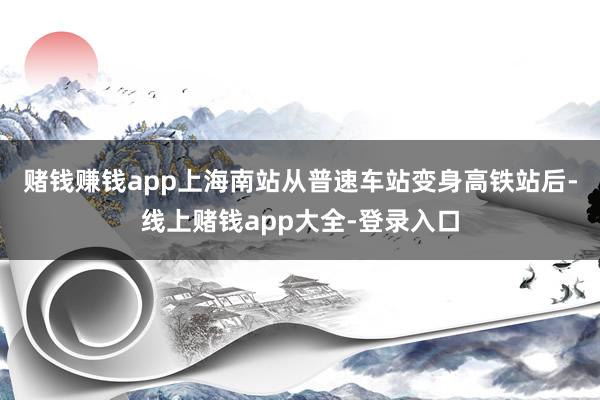 赌钱赚钱app　　上海南站从普速车站变身高铁站后-线上赌钱app大全-登录入口