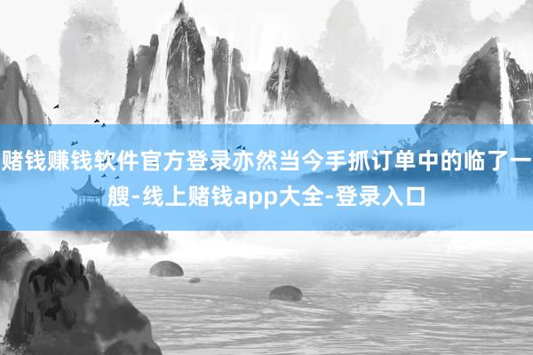 赌钱赚钱软件官方登录亦然当今手抓订单中的临了一艘-线上赌钱app大全-登录入口
