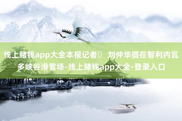 线上赌钱app大全本报记者  刘仲华摄在智利内瓦多峡谷滑雪场-线上赌钱app大全-登录入口