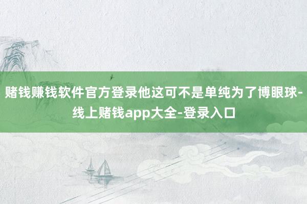赌钱赚钱软件官方登录他这可不是单纯为了博眼球-线上赌钱app大全-登录入口