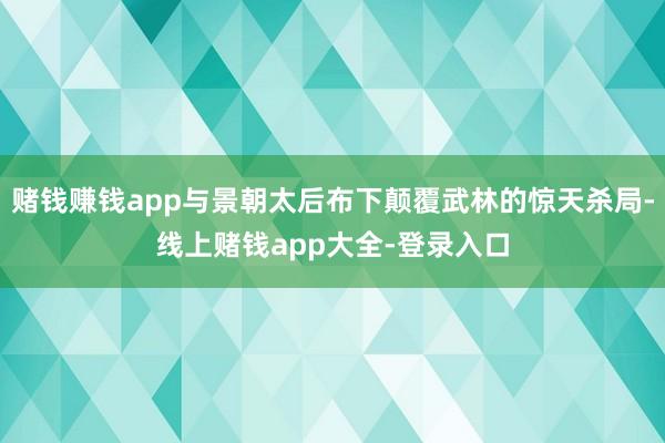 赌钱赚钱app与景朝太后布下颠覆武林的惊天杀局-线上赌钱app大全-登录入口