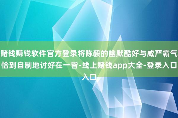 赌钱赚钱软件官方登录将陈毅的幽默酷好与威严霸气恰到自制地讨好在一皆-线上赌钱app大全-登录入口