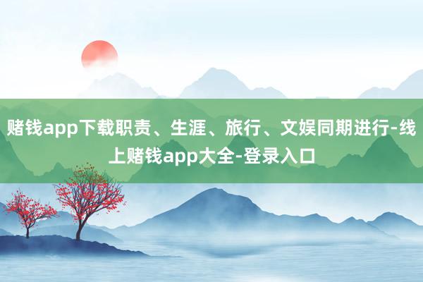 赌钱app下载职责、生涯、旅行、文娱同期进行-线上赌钱app大全-登录入口