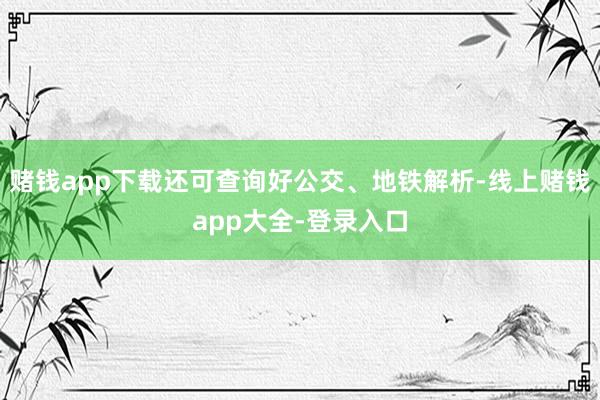 赌钱app下载还可查询好公交、地铁解析-线上赌钱app大全-登录入口